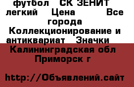 1.1) футбол : СК ЗЕНИТ  (легкий) › Цена ­ 349 - Все города Коллекционирование и антиквариат » Значки   . Калининградская обл.,Приморск г.